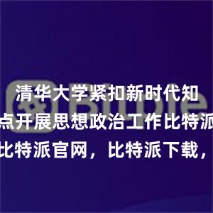 清华大学紧扣新时代知识分子特点开展思想政治工作比特派钱包，比特派官网，比特派下载，比特派，比特派虚拟钱包