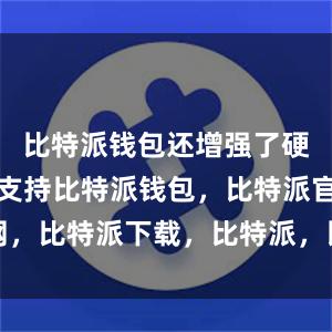 比特派钱包还增强了硬件钱包的支持比特派钱包，比特派官网，比特派下载，比特派，比特派虚拟钱包