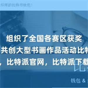 组织了全国各赛区获奖师生代表共创大型书画作品活动比特派钱包，比特派官网，比特派下载，比特派，比特派虚拟钱包