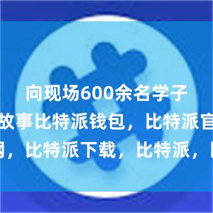 向现场600余名学子讲述军营故事比特派钱包，比特派官网，比特派下载，比特派，比特派虚拟钱包