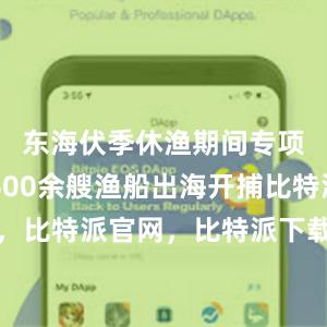 东海伏季休渔期间专项捕捞9600余艘渔船出海开捕比特派钱包，比特派官网，比特派下载，比特派，比特派虚拟钱包