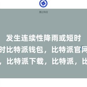 发生连续性降雨或短时集中暴雨时比特派钱包，比特派官网，比特派下载，比特派，比特派虚拟钱包