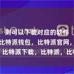 则可以下载对应的软件安装文件比特派钱包，比特派官网，比特派下载，比特派，比特派虚拟钱包